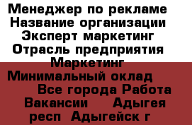 Менеджер по рекламе › Название организации ­ Эксперт-маркетинг › Отрасль предприятия ­ Маркетинг › Минимальный оклад ­ 50 000 - Все города Работа » Вакансии   . Адыгея респ.,Адыгейск г.